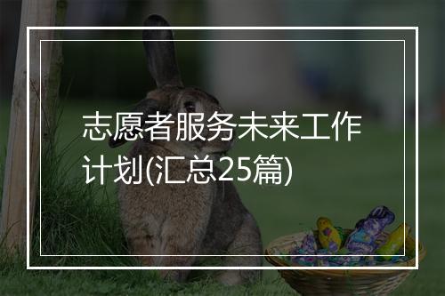 志愿者服务未来工作计划(汇总25篇)
