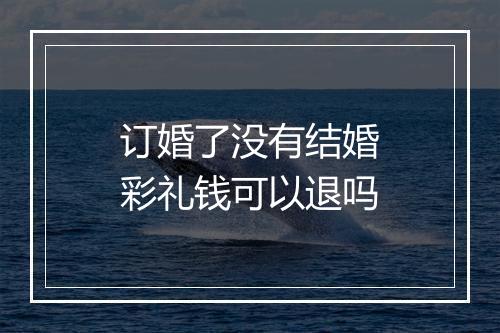 订婚了没有结婚彩礼钱可以退吗