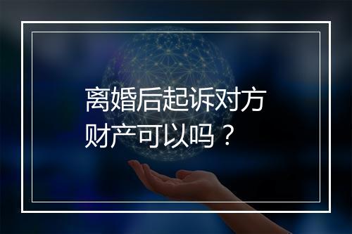 离婚后起诉对方财产可以吗？