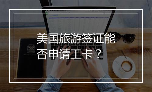 美国旅游签证能否申请工卡？