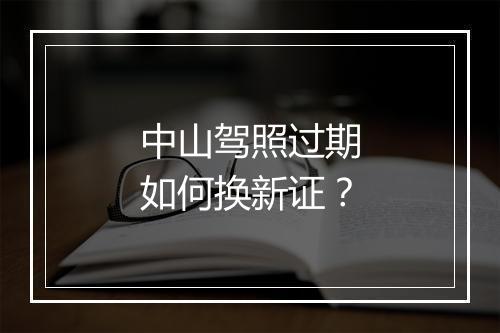 中山驾照过期如何换新证？