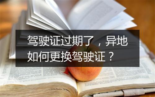 驾驶证过期了，异地如何更换驾驶证？