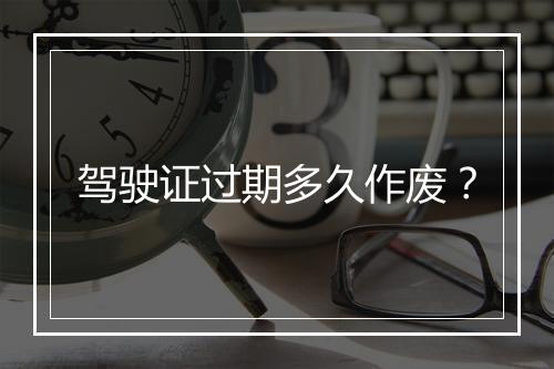驾驶证过期多久作废？