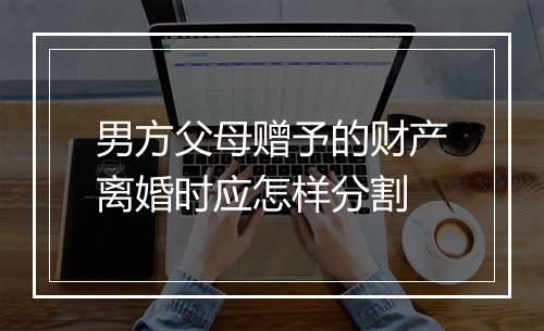 男方父母赠予的财产离婚时应怎样分割