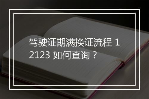 驾驶证期满换证流程 12123 如何查询？