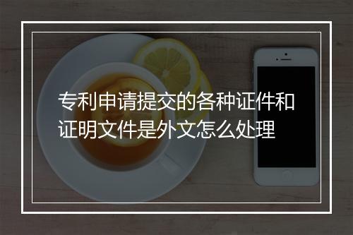 专利申请提交的各种证件和证明文件是外文怎么处理