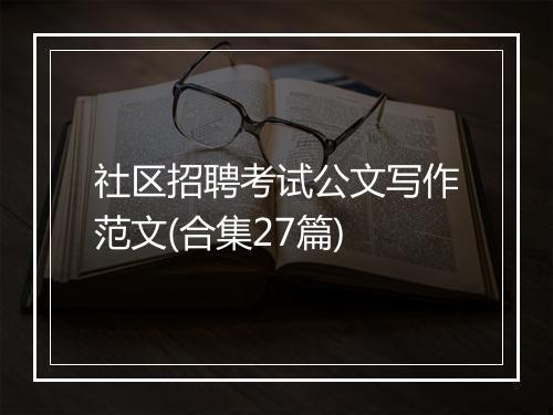 社区招聘考试公文写作范文(合集27篇)
