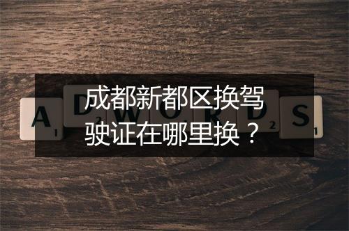成都新都区换驾驶证在哪里换？