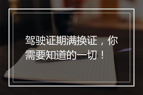 驾驶证期满换证，你需要知道的一切！