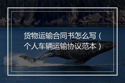 货物运输合同书怎么写（个人车辆运输协议范本）