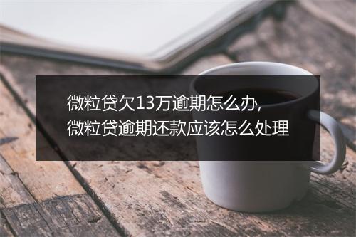 微粒贷欠13万逾期怎么办,微粒贷逾期还款应该怎么处理
