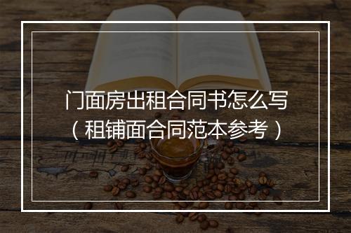 门面房出租合同书怎么写（租铺面合同范本参考）