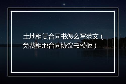土地租赁合同书怎么写范文（免费租地合同协议书模板）