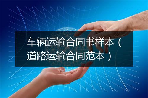 车辆运输合同书样本（道路运输合同范本）