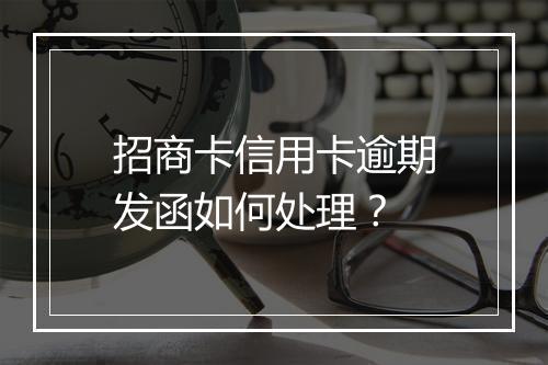 招商卡信用卡逾期发函如何处理？