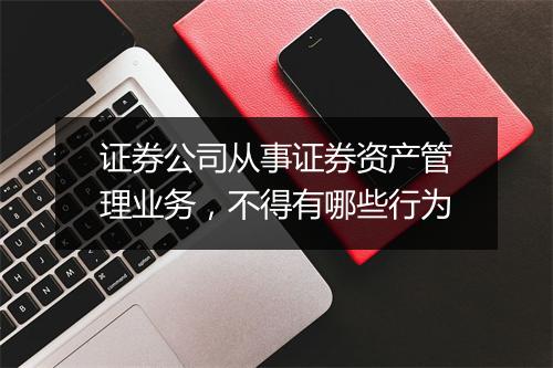 证券公司从事证券资产管理业务，不得有哪些行为