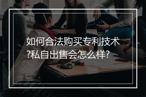 如何合法购买专利技术?私自出售会怎么样?