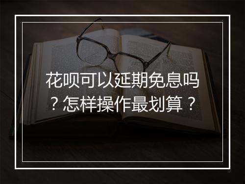 花呗可以延期免息吗？怎样操作最划算？