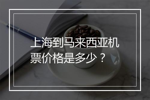 上海到马来西亚机票价格是多少？