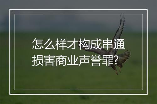 怎么样才构成串通损害商业声誉罪?