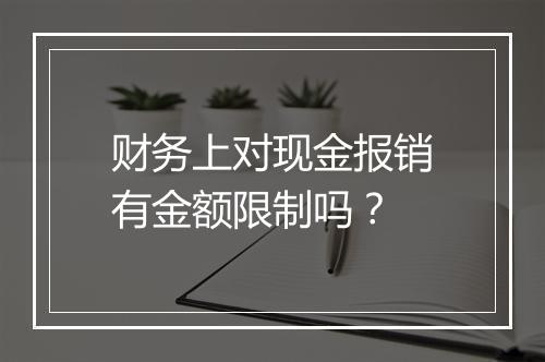 财务上对现金报销有金额限制吗？