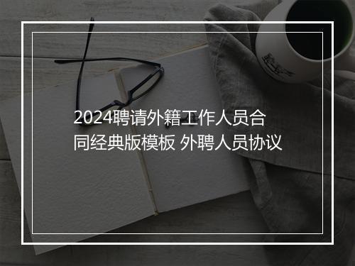 2024聘请外籍工作人员合同经典版模板 外聘人员协议