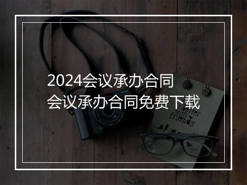 2024会议承办合同 会议承办合同免费下载