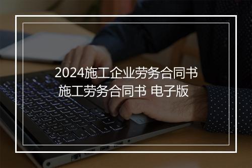 2024施工企业劳务合同书 施工劳务合同书 电子版