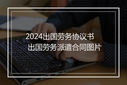 2024出国劳务协议书 出国劳务派遣合同图片