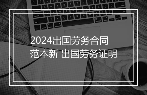 2024出国劳务合同范本新 出国劳务证明