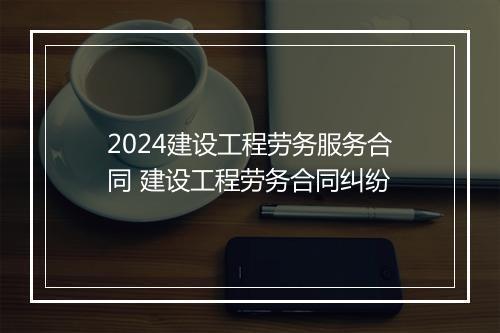 2024建设工程劳务服务合同 建设工程劳务合同纠纷