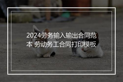 2024劳务输入输出合同范本 劳动务工合同打印模板