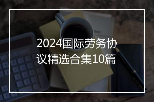 2024国际劳务协议精选合集10篇