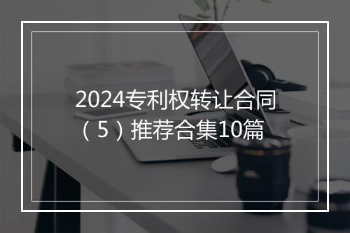 2024专利权转让合同（5）推荐合集10篇