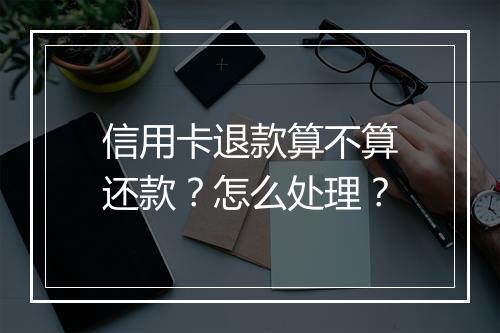 信用卡退款算不算还款？怎么处理？