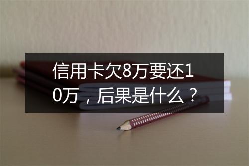 信用卡欠8万要还10万，后果是什么？