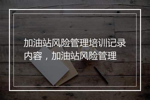 加油站风险管理培训记录内容，加油站风险管理
