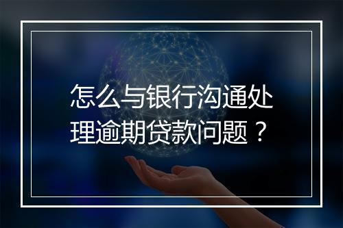 怎么与银行沟通处理逾期贷款问题？
