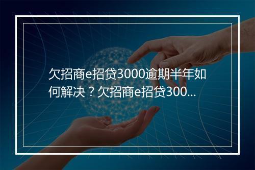 欠招商e招贷3000逾期半年如何解决？欠招商e招贷3000逾期半年后果严重吗？