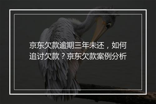 京东欠款逾期三年未还，如何追讨欠款？京东欠款案例分析