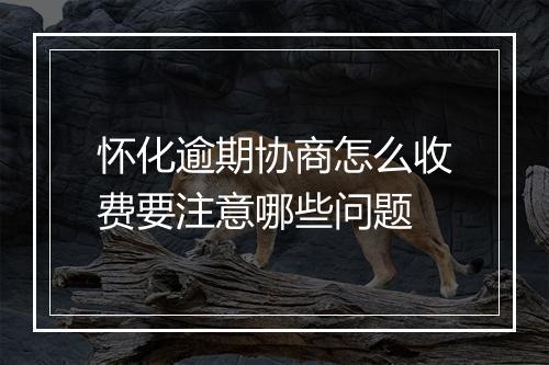 怀化逾期协商怎么收费要注意哪些问题