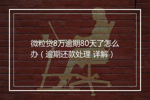 微粒贷8万逾期80天了怎么办（逾期还款处理 详解）
