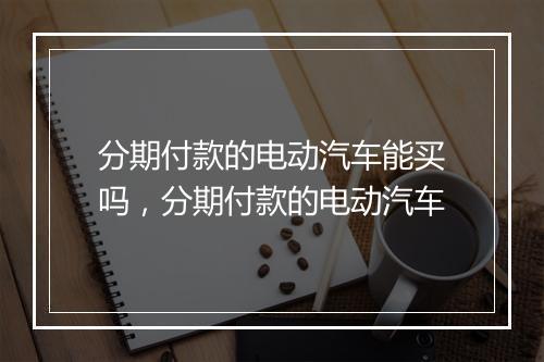 分期付款的电动汽车能买吗，分期付款的电动汽车