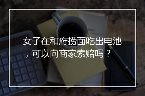 女子在和府捞面吃出电池，可以向商家索赔吗？