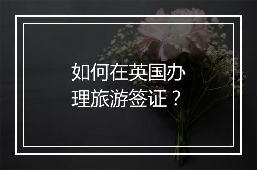 如何在英国办理旅游签证？