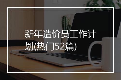 新年造价员工作计划(热门52篇)