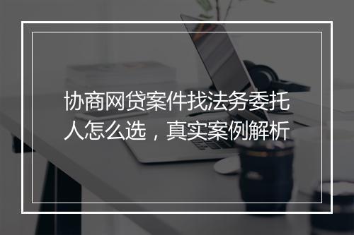 协商网贷案件找法务委托人怎么选，真实案例解析