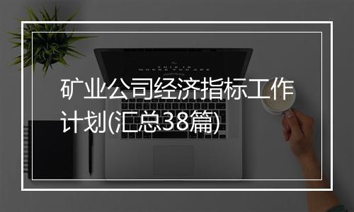 矿业公司经济指标工作计划(汇总38篇)