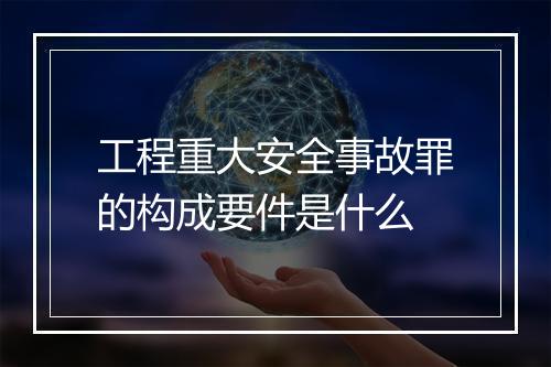 工程重大安全事故罪的构成要件是什么