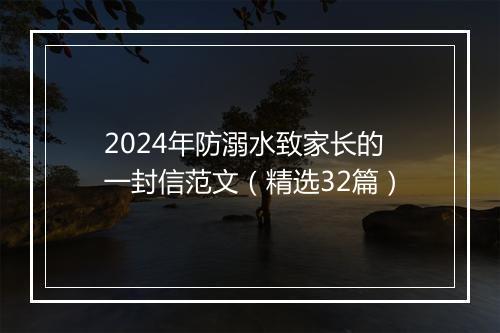 2024年防溺水致家长的一封信范文（精选32篇）